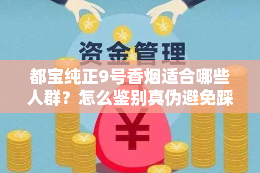 都宝纯正9号香烟适合哪些人群？怎么鉴别真伪避免踩坑？